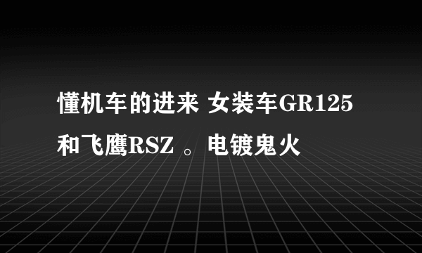 懂机车的进来 女装车GR125和飞鹰RSZ 。电镀鬼火