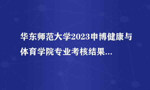 华东师范大学2023申博健康与体育学院专业考核结果出了没有,怎么这么慢