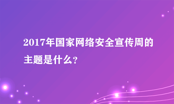 2017年国家网络安全宣传周的主题是什么？