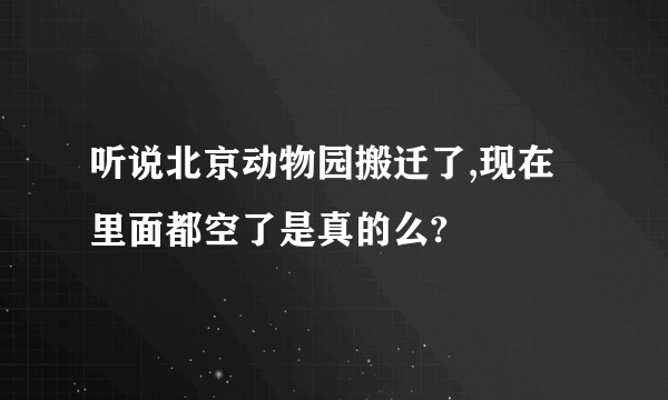 听说北京动物园搬迁了,现在里面都空了是真的么?