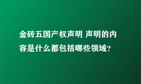 金砖五国产权声明 声明的内容是什么都包括哪些领域？