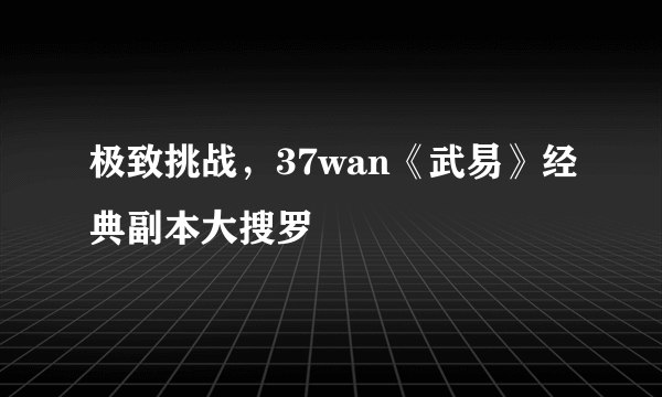 极致挑战，37wan《武易》经典副本大搜罗