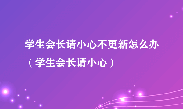 学生会长请小心不更新怎么办（学生会长请小心）