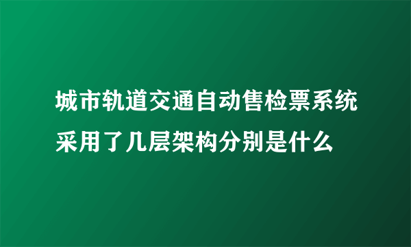 城市轨道交通自动售检票系统采用了几层架构分别是什么