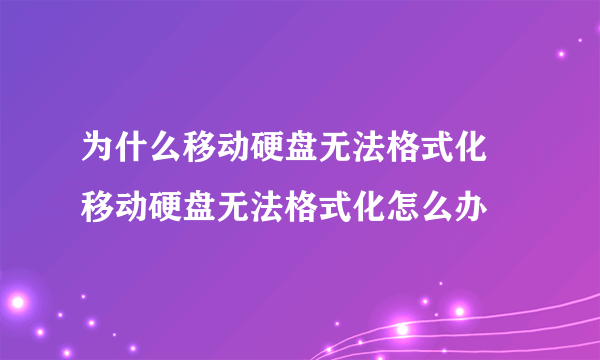 为什么移动硬盘无法格式化 移动硬盘无法格式化怎么办