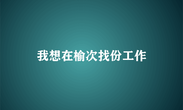 我想在榆次找份工作