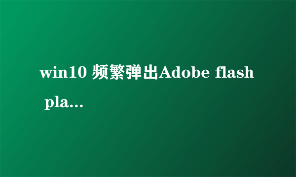 win10 频繁弹出Adobe flash player install,怎么关闭