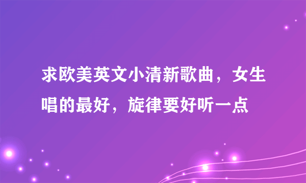 求欧美英文小清新歌曲，女生唱的最好，旋律要好听一点