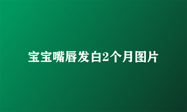 宝宝嘴唇发白2个月图片