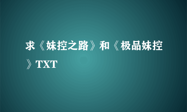 求《妹控之路》和《极品妹控》TXT