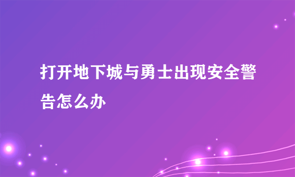 打开地下城与勇士出现安全警告怎么办