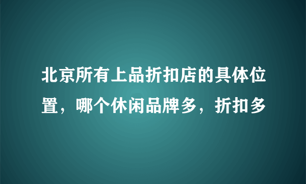 北京所有上品折扣店的具体位置，哪个休闲品牌多，折扣多