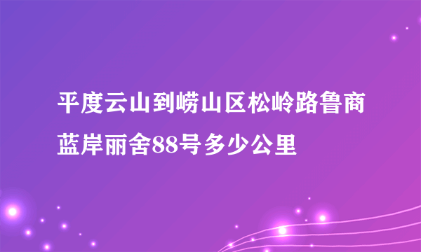 平度云山到崂山区松岭路鲁商蓝岸丽舍88号多少公里