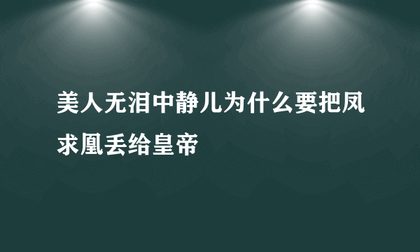 美人无泪中静儿为什么要把凤求凰丢给皇帝