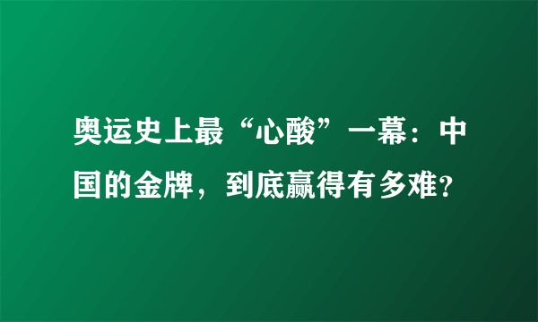 奥运史上最“心酸”一幕：中国的金牌，到底赢得有多难？