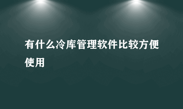 有什么冷库管理软件比较方便使用