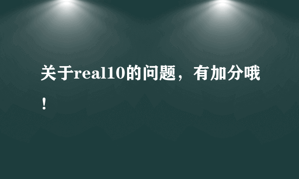 关于real10的问题，有加分哦！