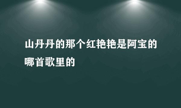 山丹丹的那个红艳艳是阿宝的哪首歌里的