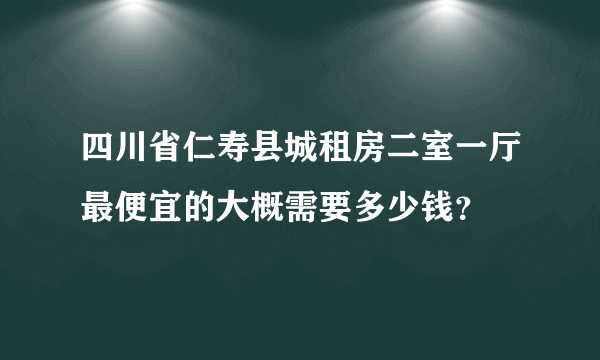 四川省仁寿县城租房二室一厅最便宜的大概需要多少钱？