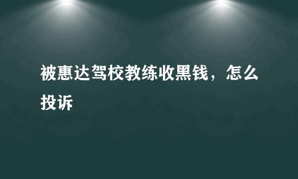 被惠达驾校教练收黑钱，怎么投诉