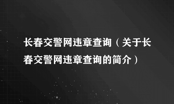 长春交警网违章查询（关于长春交警网违章查询的简介）