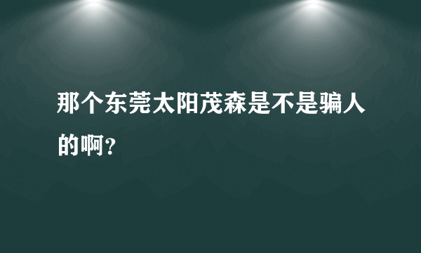 那个东莞太阳茂森是不是骗人的啊？