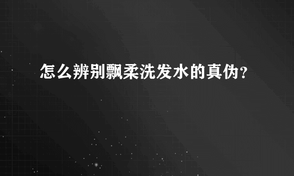 怎么辨别飘柔洗发水的真伪？