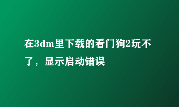 在3dm里下载的看门狗2玩不了，显示启动错误