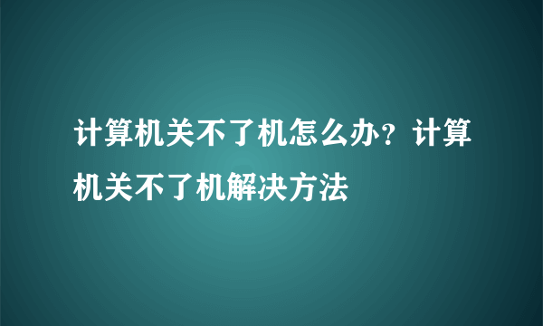 计算机关不了机怎么办？计算机关不了机解决方法