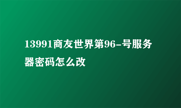 13991商友世界第96-号服务器密码怎么改