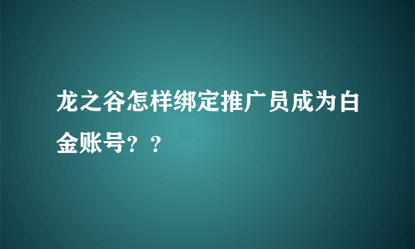 龙之谷怎样绑定推广员成为白金账号？？