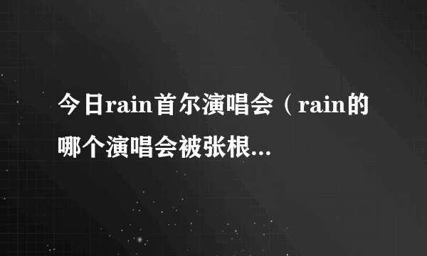 今日rain首尔演唱会（rain的哪个演唱会被张根硕大闹了）