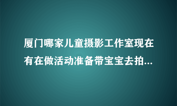 厦门哪家儿童摄影工作室现在有在做活动准备带宝宝去拍一组周岁照？