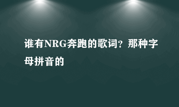 谁有NRG奔跑的歌词？那种字母拼音的