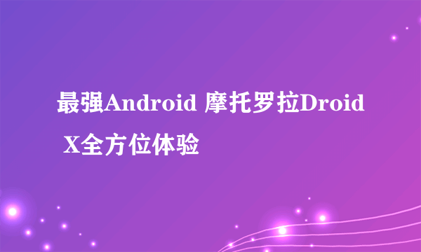 最强Android 摩托罗拉Droid X全方位体验