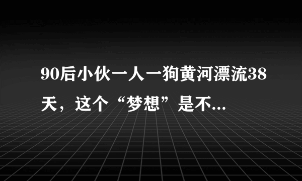 90后小伙一人一狗黄河漂流38天，这个“梦想”是不是太危险？