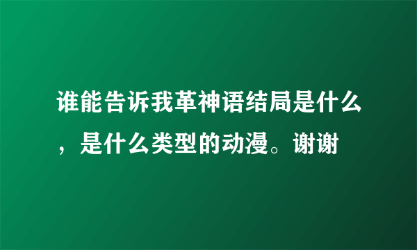 谁能告诉我革神语结局是什么，是什么类型的动漫。谢谢