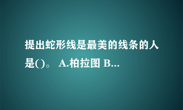 提出蛇形线是最美的线条的人是()。 A.柏拉图 B.威廉•荷加斯 C.康德 D.黑格尔