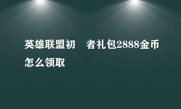 英雄联盟初學者礼包2888金币怎么领取