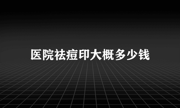 医院祛痘印大概多少钱