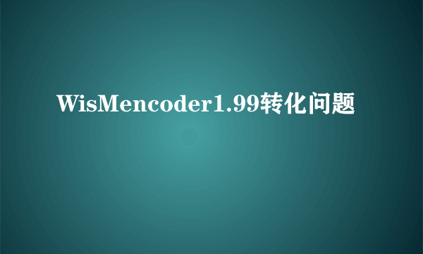 WisMencoder1.99转化问题