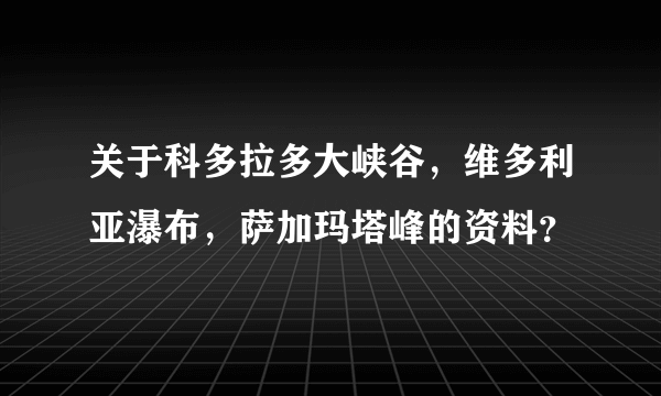 关于科多拉多大峡谷，维多利亚瀑布，萨加玛塔峰的资料？