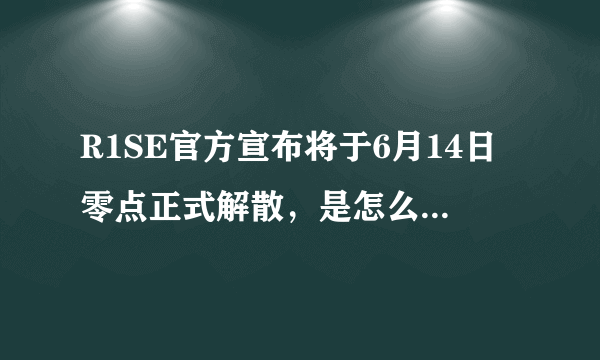 R1SE官方宣布将于6月14日零点正式解散，是怎么回事呢？