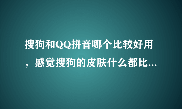 搜狗和QQ拼音哪个比较好用，感觉搜狗的皮肤什么都比QQ的好多了