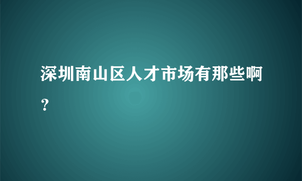 深圳南山区人才市场有那些啊？