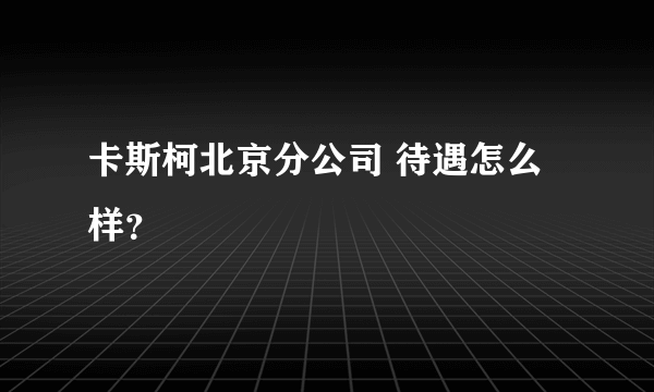 卡斯柯北京分公司 待遇怎么样？