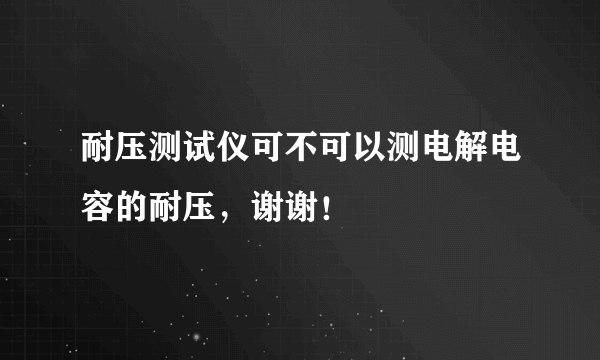 耐压测试仪可不可以测电解电容的耐压，谢谢！