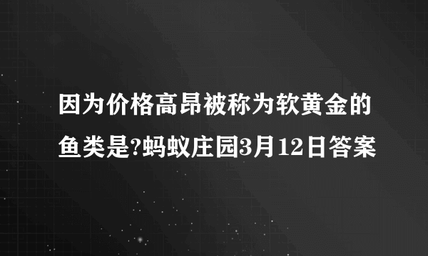 因为价格高昂被称为软黄金的鱼类是?蚂蚁庄园3月12日答案