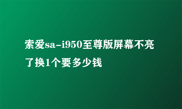 索爱sa-i950至尊版屏幕不亮了换1个要多少钱