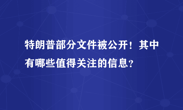 特朗普部分文件被公开！其中有哪些值得关注的信息？